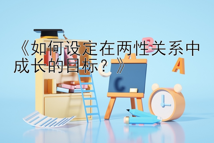 《如何设定在两性关系中成长的目标？》