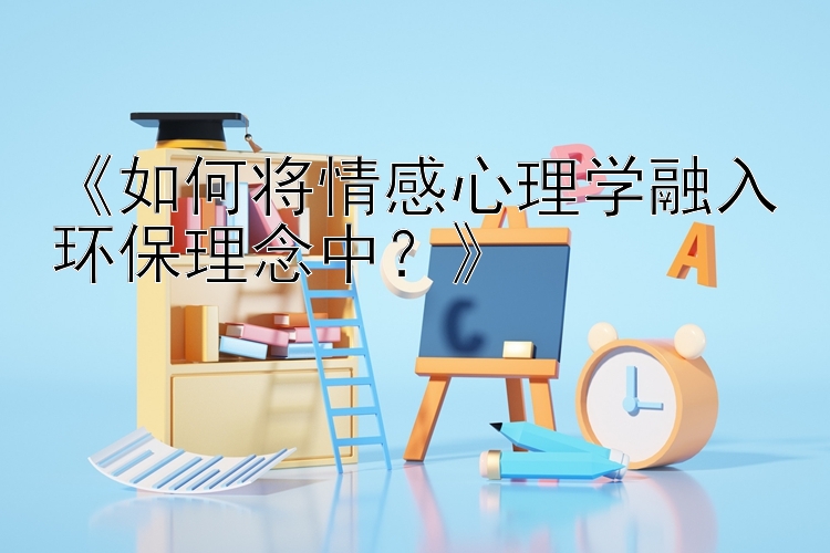 《如何将情感心理学融入环保理念中？》