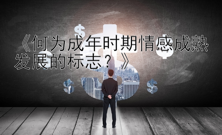 《何为成年时期情感成熟发展的标志？》