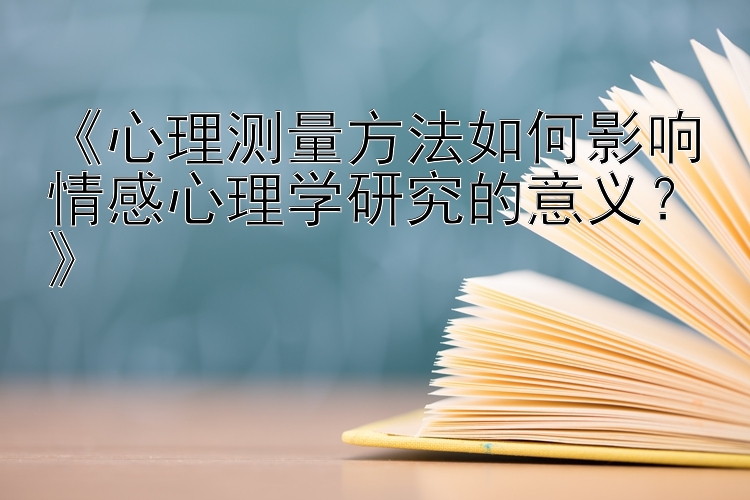 《心理测量方法如何影响情感心理学研究的意义？》