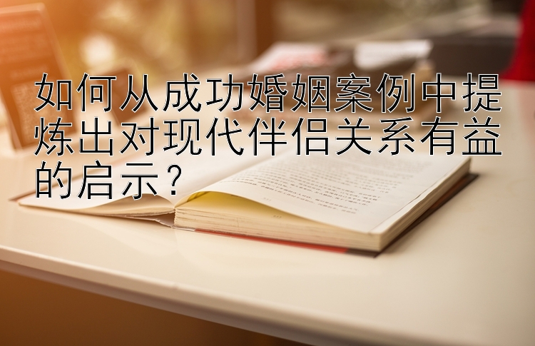 如何从成功婚姻案例中提炼出对现代伴侣关系有益的启示？