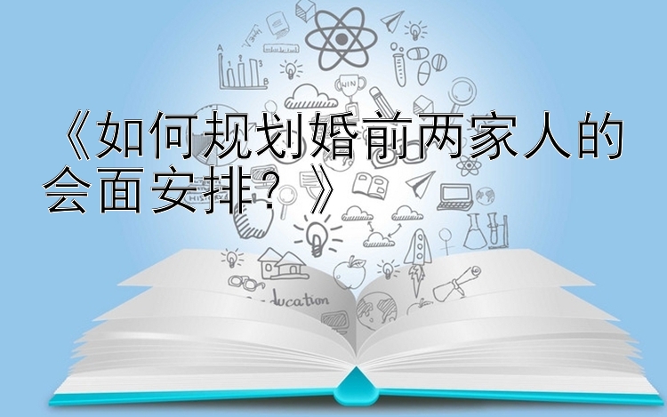 《如何规划婚前两家人的会面安排？》