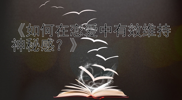 《如何在恋爱中有效维持神秘感？》