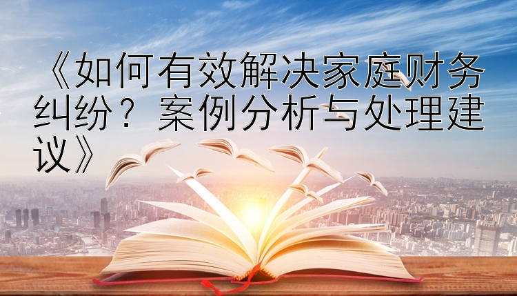 《如何有效解决家庭财务纠纷？案例分析与处理建议》