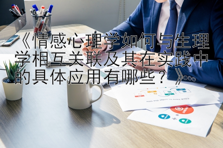 《情感心理学如何与生理学相互关联及其在实践中的具体应用有哪些？》