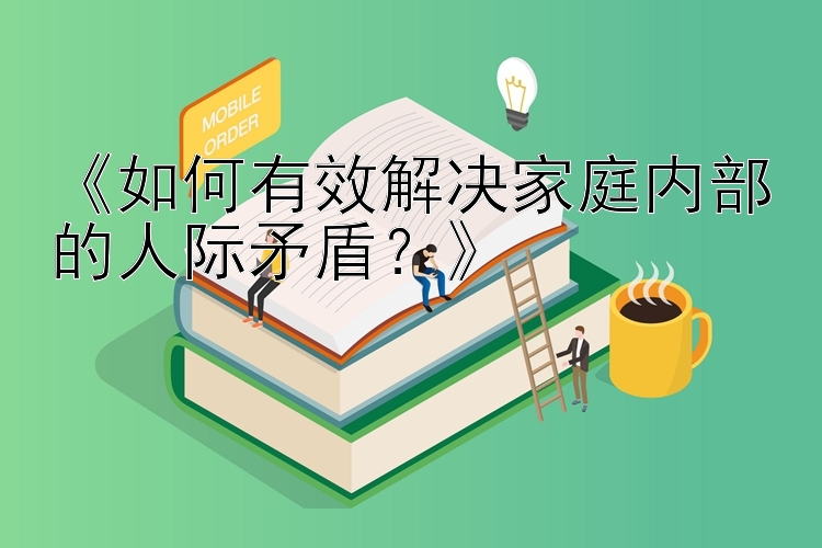 《如何有效解决家庭内部的人际矛盾？》