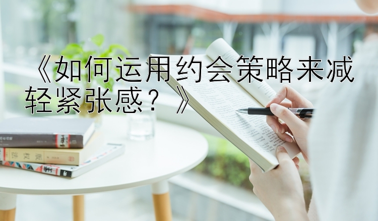 《如何运用约会策略来减轻紧张感？》