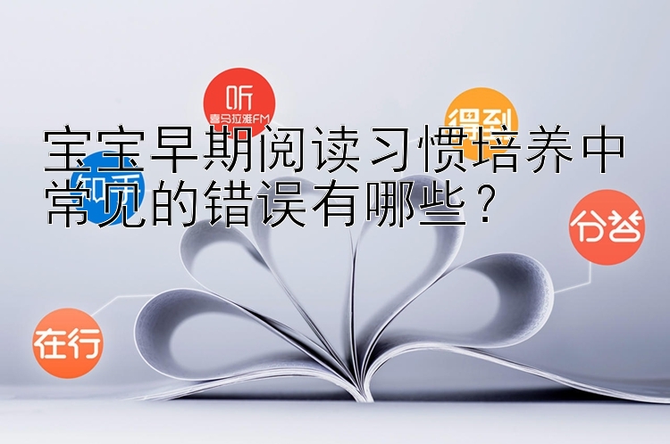 宝宝早期阅读习惯培养中常见的错误有哪些？