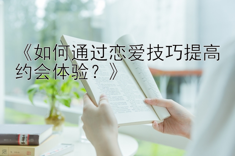 《如何通过恋爱技巧提高约会体验？》