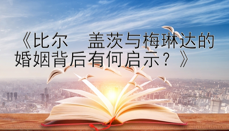 《比尔・盖茨与梅琳达的婚姻背后有何启示？》