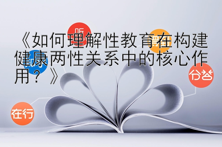 《如何理解性教育在构建健康两性关系中的核心作用？》