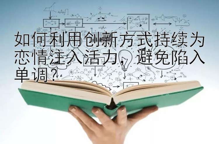 如何利用创新方式持续为恋情注入活力，避免陷入单调？