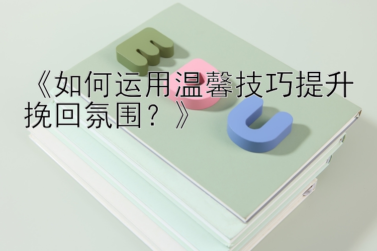 《如何运用温馨技巧提升挽回氛围？》