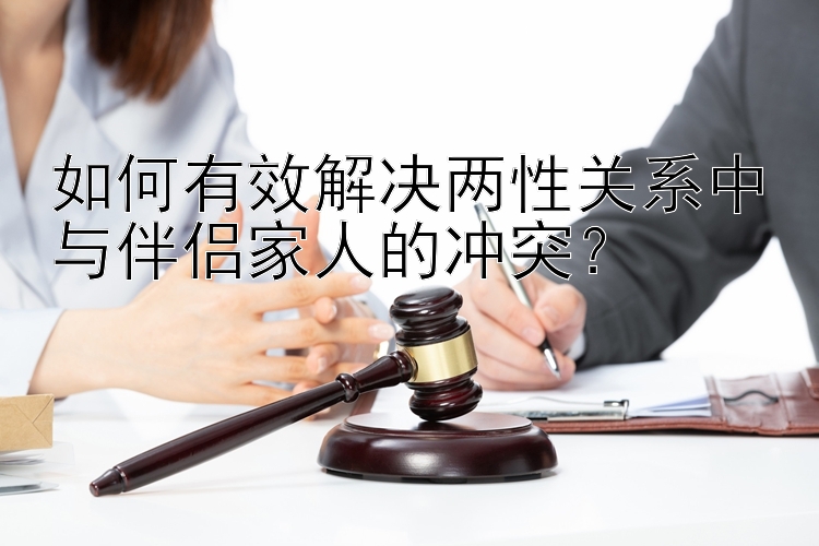 如何有效解决两性关系中与伴侣家人的冲突？