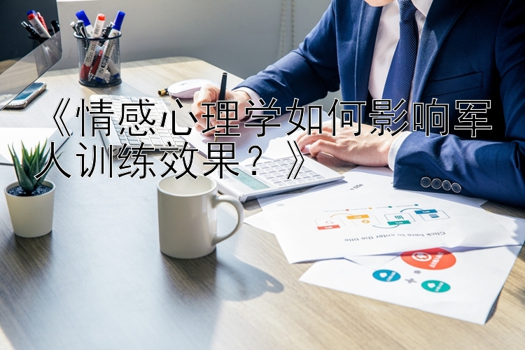 《情感心理学如何影响军人训练效果？》