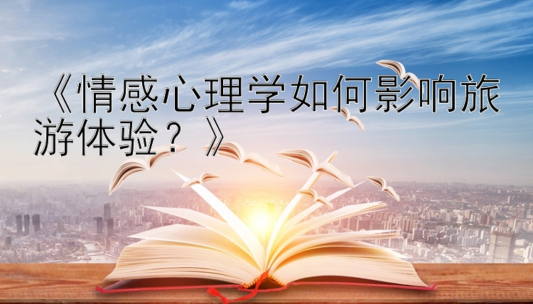 《情感心理学如何影响旅游体验？》