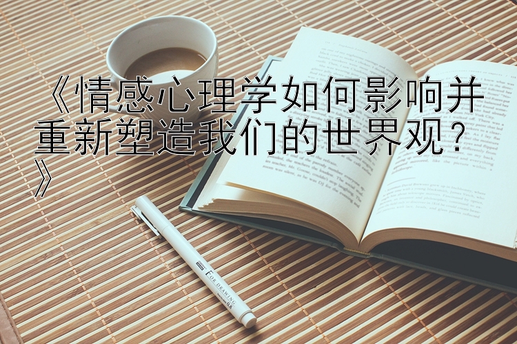 《情感心理学如何影响并重新塑造我们的世界观？》