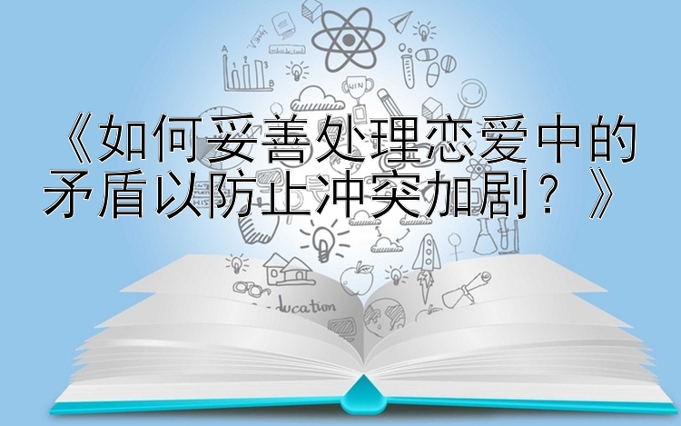 《如何妥善处理恋爱中的矛盾以防止冲突加剧？》