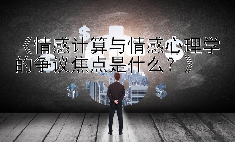 《情感计算与情感心理学的争议焦点是什么？》