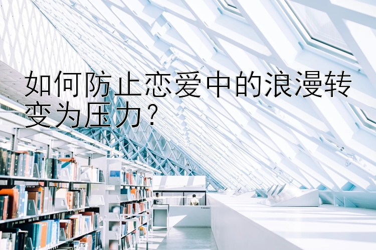 如何防止恋爱中的浪漫转变为压力？