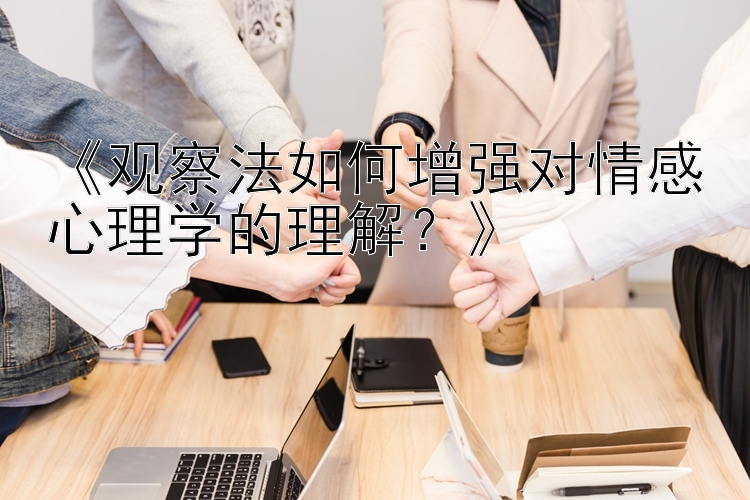 《观察法如何增强对情感心理学的理解？》