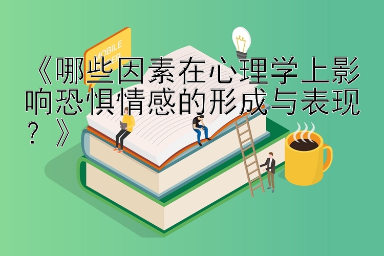 《哪些因素在心理学上影响恐惧情感的形成与表现？》