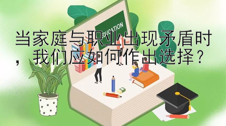 当家庭与职业出现矛盾时，我们应如何作出选择？