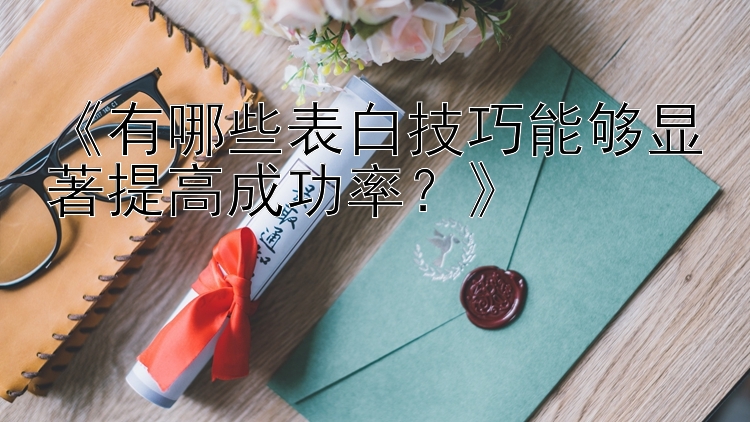 《有哪些表白技巧能够显著提高成功率？》