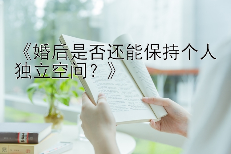 《婚后是否还能保持个人独立空间？》