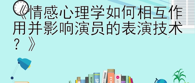 《情感心理学如何相互作用并影响演员的表演技术？》