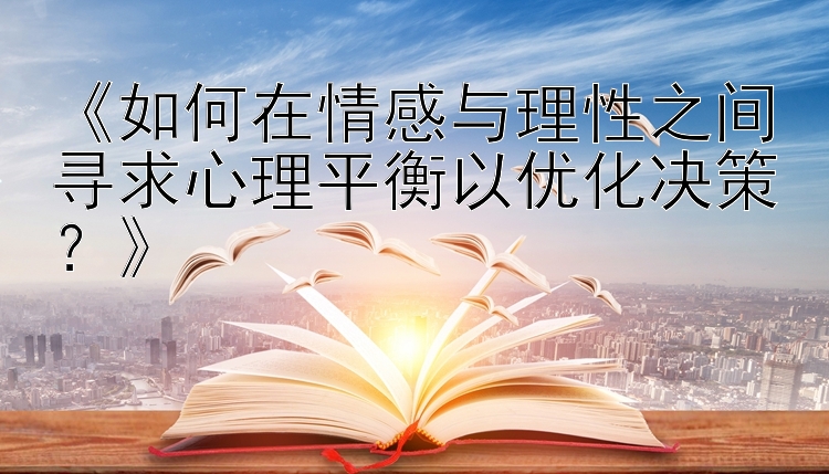 《如何在情感与理性之间寻求心理平衡以优化决策？》