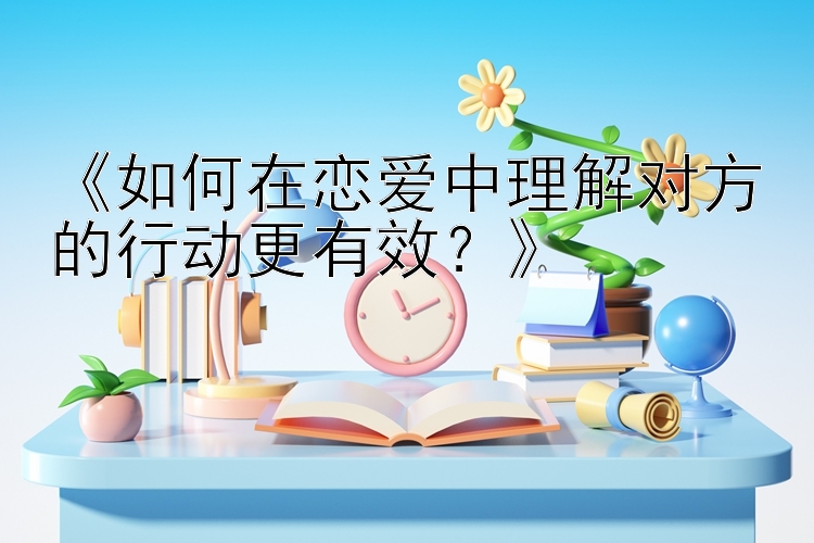 《如何在恋爱中理解对方的行动更有效？》