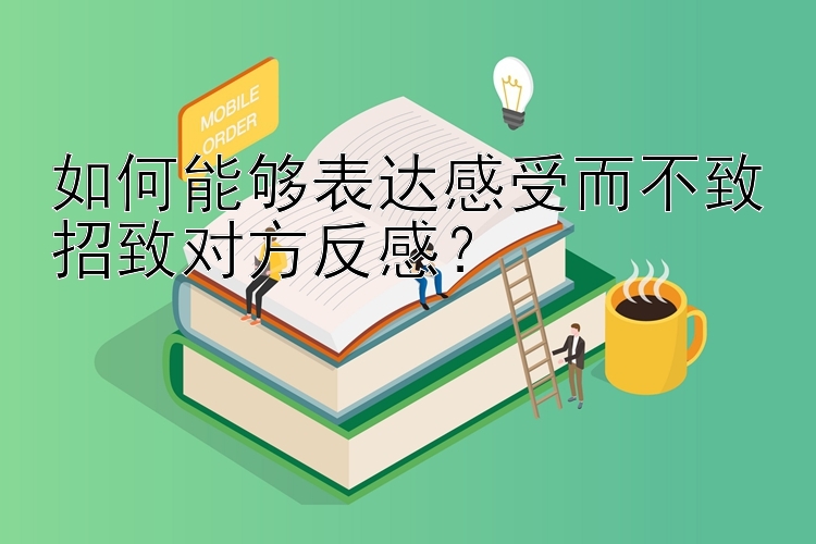 如何能够表达感受而不致招致对方反感？