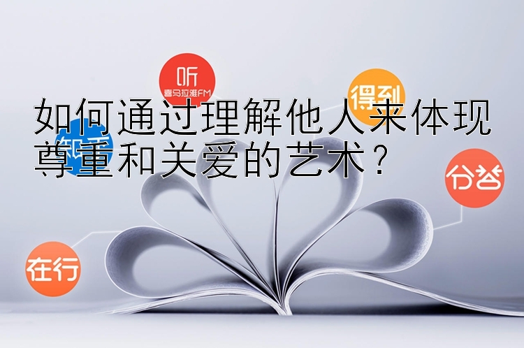 如何通过理解他人来体现尊重和关爱的艺术？