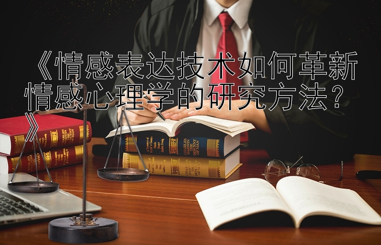 《情感表达技术如何革新情感心理学的研究方法？》