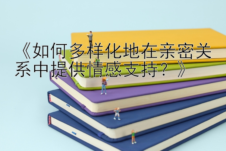 《如何多样化地在亲密关系中提供情感支持？》