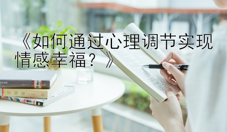 《如何通过心理调节实现情感幸福？》