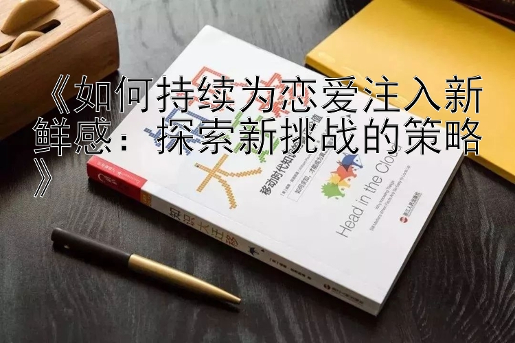 《如何持续为恋爱注入新鲜感：探索新挑战的策略》