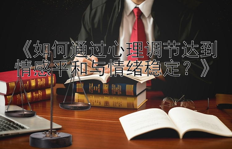 《如何通过心理调节达到情感平和与情绪稳定？》