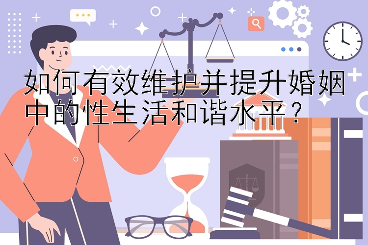 如何有效维护并提升婚姻中的性生活和谐水平？