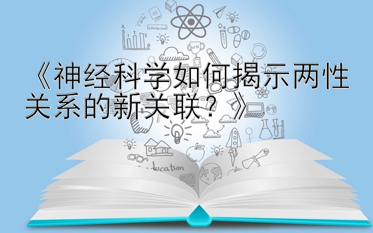 《神经科学如何揭示两性关系的新关联？》