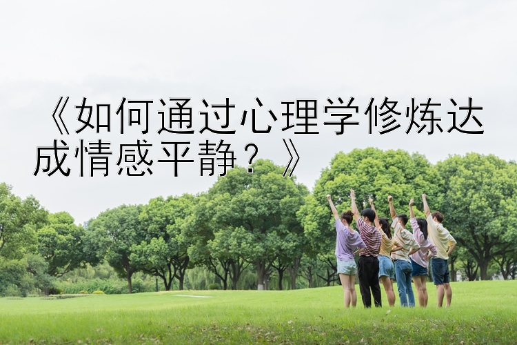 《如何通过心理学修炼达成情感平静？》