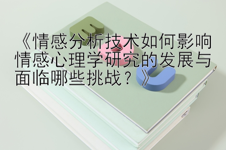 《情感分析技术如何影响情感心理学研究的发展与面临哪些挑战？》