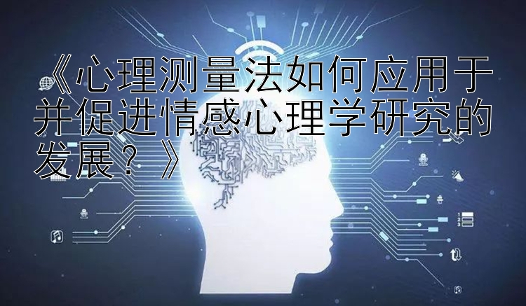 《心理测量法如何应用于并促进情感心理学研究的发展？》