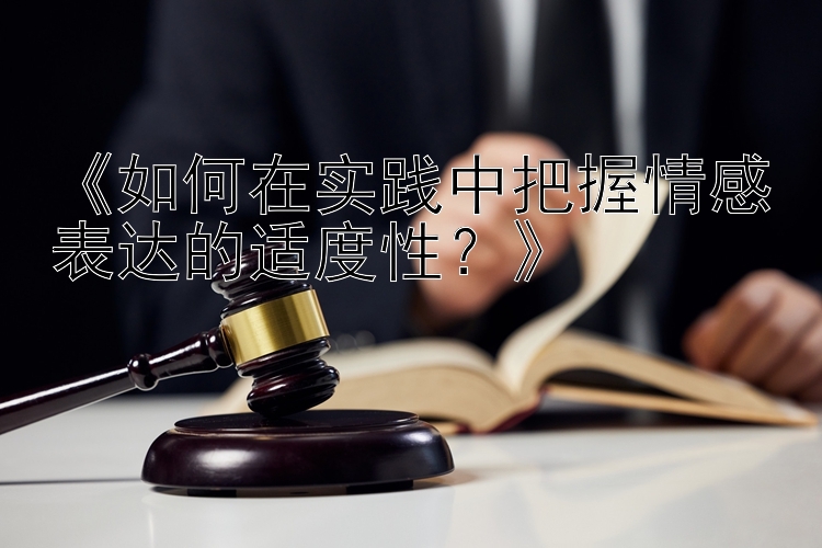 《如何在实践中把握情感表达的适度性？》