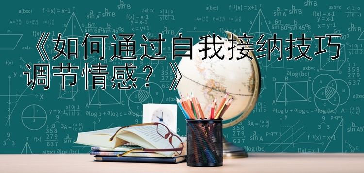 《如何通过自我接纳技巧调节情感？》