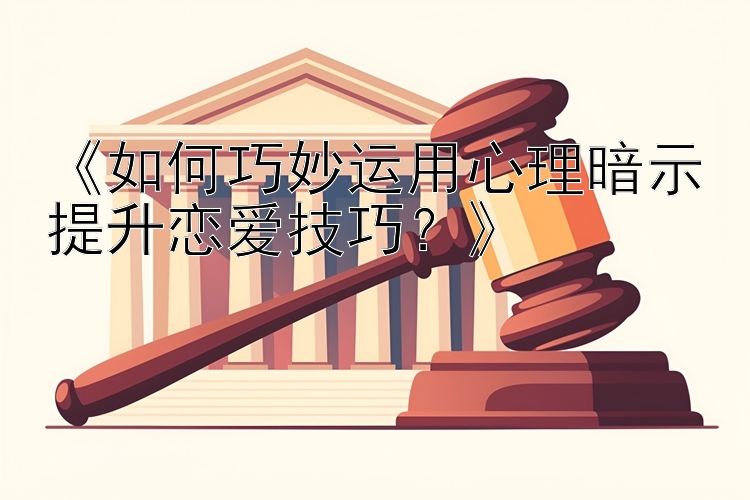 《如何巧妙运用心理暗示提升恋爱技巧？》