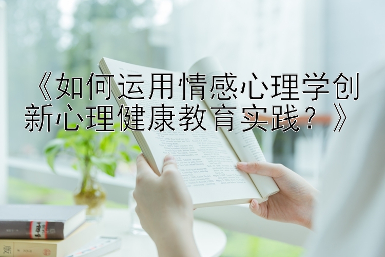 《如何运用情感心理学创新心理健康教育实践？》