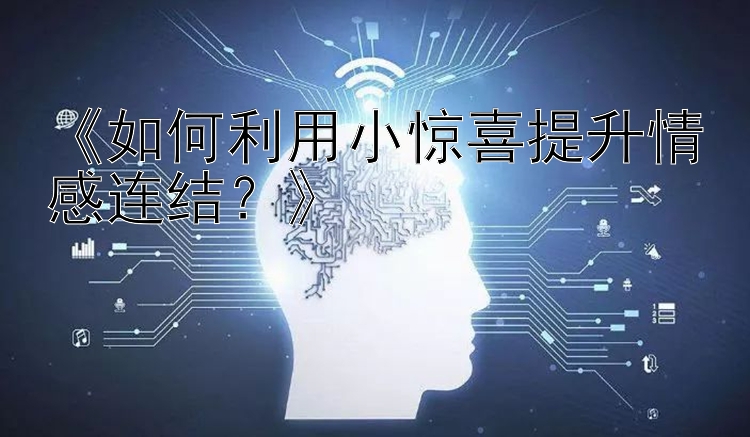 《如何利用小惊喜提升情感连结？》