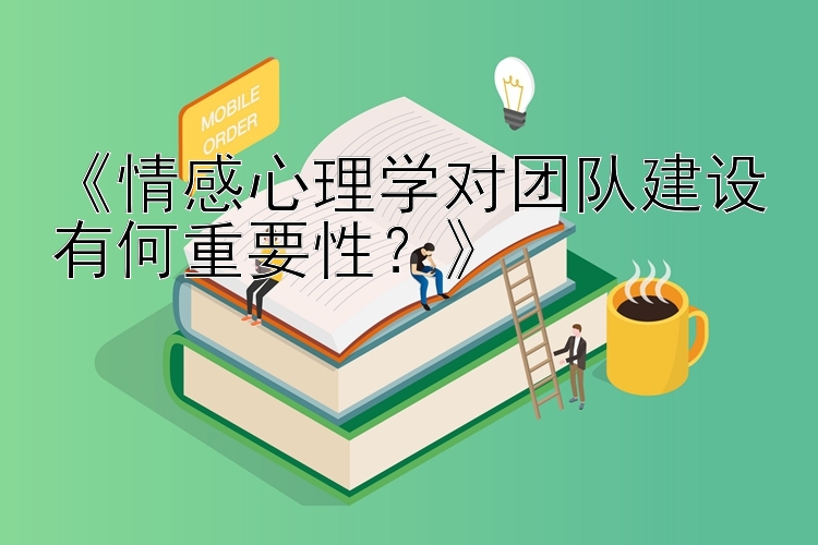 《情感心理学对团队建设有何重要性？》